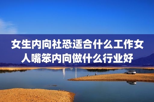 女生内向社恐适合什么工作女人嘴笨内向做什么行业好
