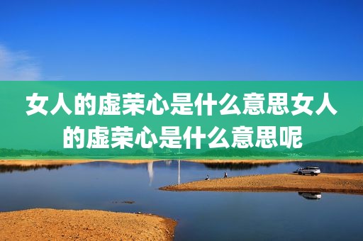 女人的虚荣心是什么意思女人的虚荣心是什么意思呢