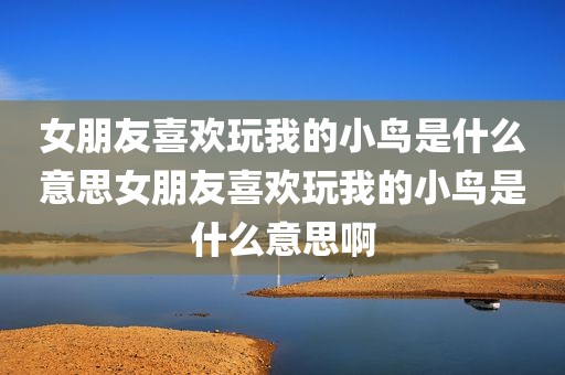 女朋友喜欢玩我的小鸟是什么意思女朋友喜欢玩我的小鸟是什么意思啊