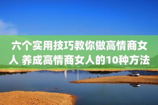 六个实用技巧教你做高情商女人 养成高情商女人的10种方法