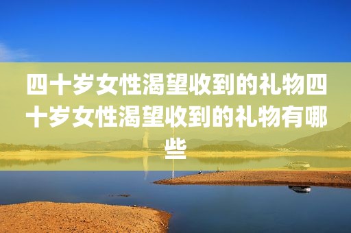 四十岁女性渴望收到的礼物四十岁女性渴望收到的礼物有哪些