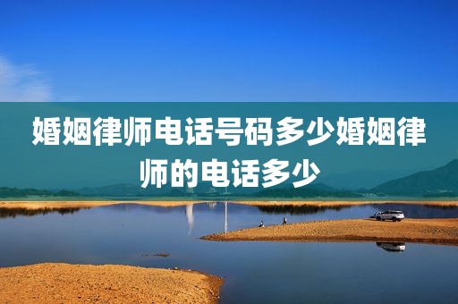 婚姻律师电话号码多少婚姻律师的电话多少