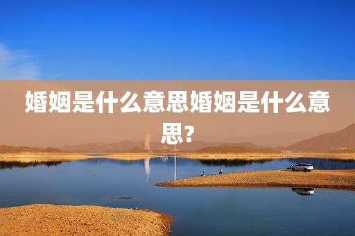 婚姻是什么意思婚姻是什么意思?