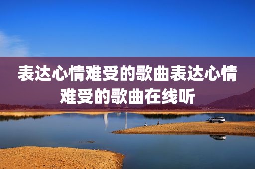 表达心情难受的歌曲表达心情难受的歌曲在线听