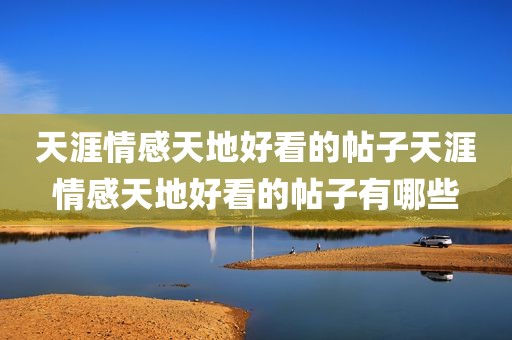 天涯情感天地好看的帖子天涯情感天地好看的帖子有哪些