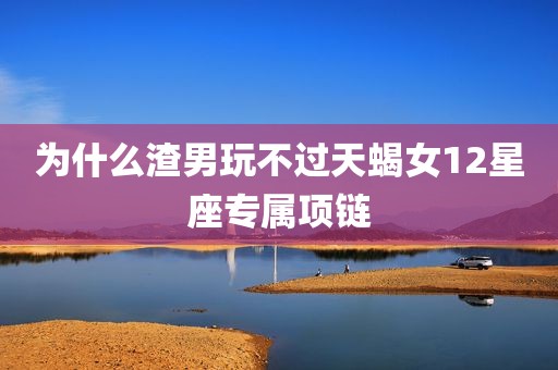 为什么渣男玩不过天蝎女12星座专属项链