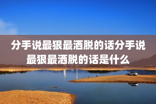 分手说最狠最洒脱的话分手说最狠最洒脱的话是什么