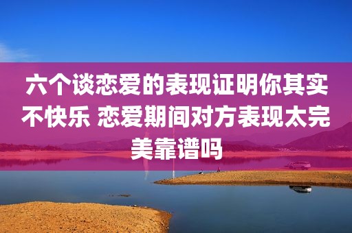 六个谈恋爱的表现证明你其实不快乐 恋爱期间对方表现太完美靠谱吗