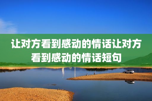 让对方看到感动的情话让对方看到感动的情话短句