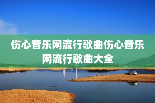 伤心音乐网流行歌曲伤心音乐网流行歌曲大全