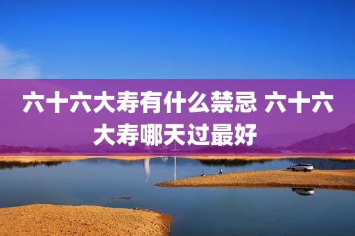 六十六大寿有什么禁忌 六十六大寿哪天过最好 