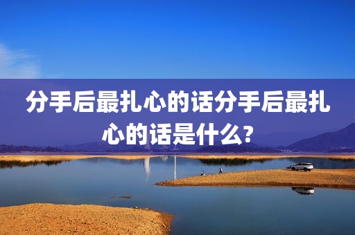 分手后最扎心的话分手后最扎心的话是什么?