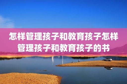 怎样管理孩子和教育孩子怎样管理孩子和教育孩子的书