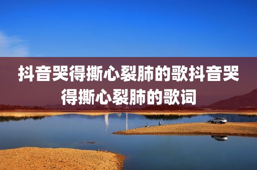 抖音哭得撕心裂肺的歌抖音哭得撕心裂肺的歌词