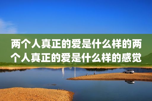 两个人真正的爱是什么样的两个人真正的爱是什么样的感觉