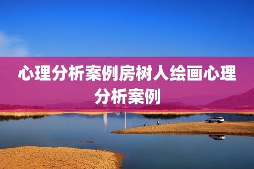 心理分析案例房树人绘画心理分析案例