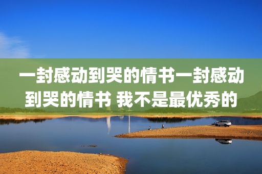 一封感动到哭的情书一封感动到哭的情书 我不是最优秀的