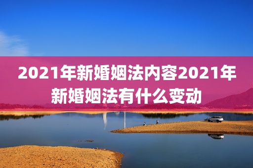 2021年新婚姻法内容2021年新婚姻法有什么变动