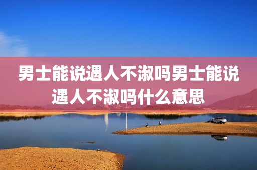 男士能说遇人不淑吗男士能说遇人不淑吗什么意思