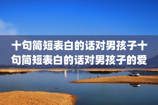 十句简短表白的话对男孩子十句简短表白的话对男孩子的爱