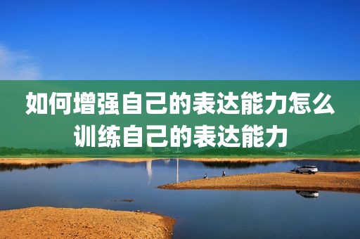 如何增强自己的表达能力怎么训练自己的表达能力
