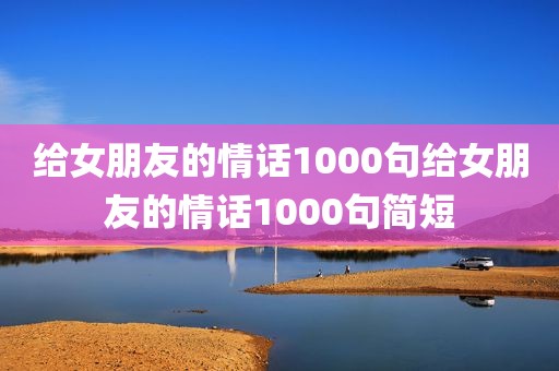 给女朋友的情话1000句给女朋友的情话1000句简短