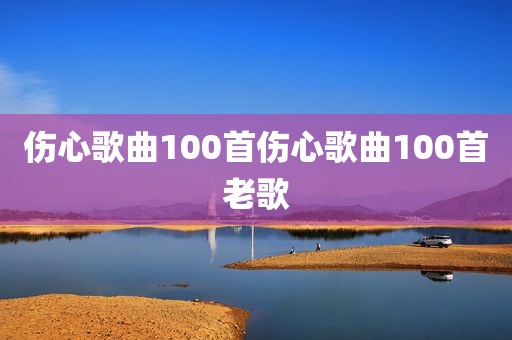 伤心歌曲100首伤心歌曲100首老歌