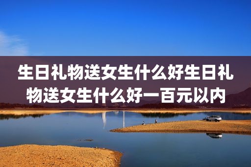 生日礼物送女生什么好生日礼物送女生什么好一百元以内