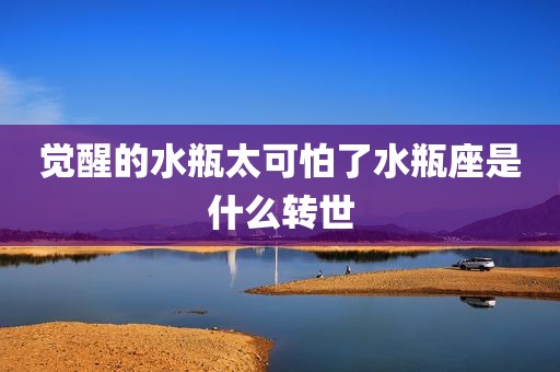 觉醒的水瓶太可怕了水瓶座是什么转世