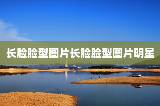 长脸脸型图片长脸脸型图片明星