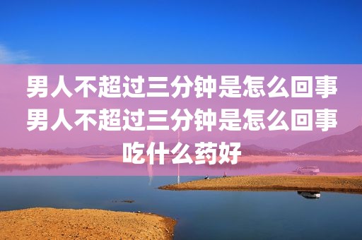 男人不超过三分钟是怎么回事男人不超过三分钟是怎么回事吃什么药好