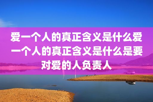 爱一个人的真正含义是什么爱一个人的真正含义是什么是要对爱的人负责人