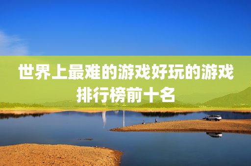 世界上最难的游戏好玩的游戏排行榜前十名