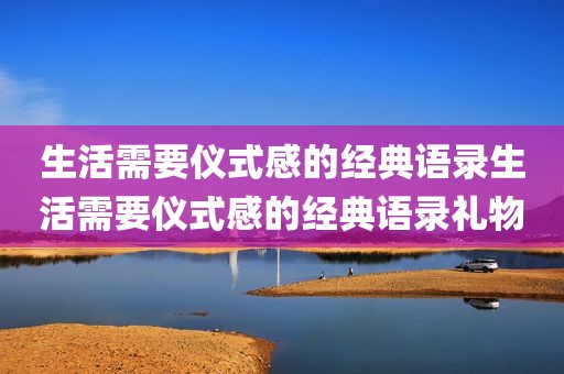 生活需要仪式感的经典语录生活需要仪式感的经典语录礼物