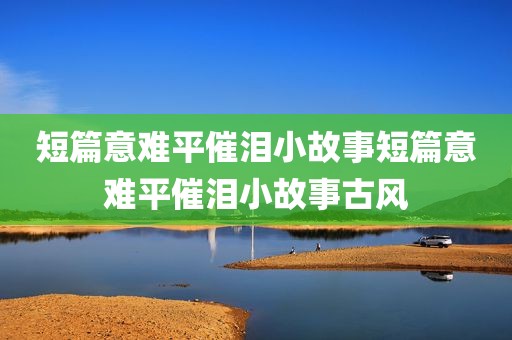 短篇意难平催泪小故事短篇意难平催泪小故事古风