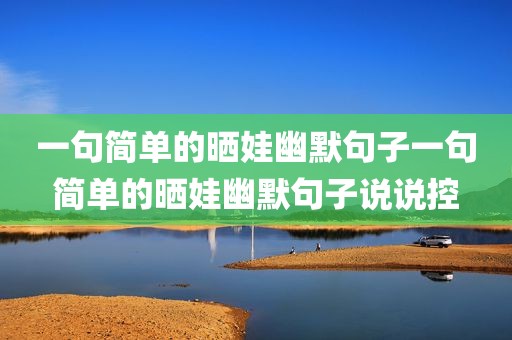 一句简单的晒娃幽默句子一句简单的晒娃幽默句子说说控