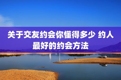关于交友约会你懂得多少 约人最好的约会方法