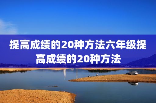 提高成绩的20种方法六年级提高成绩的20种方法