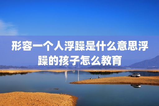 形容一个人浮躁是什么意思浮躁的孩子怎么教育