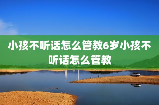 小孩不听话怎么管教6岁小孩不听话怎么管教