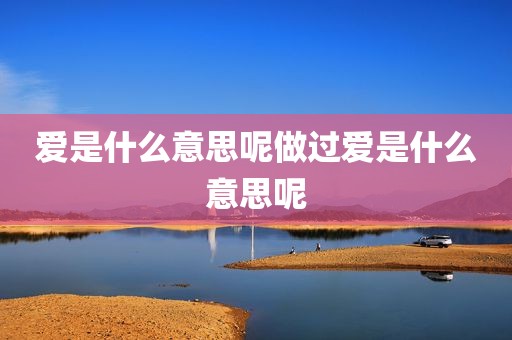 爱是什么意思呢做过爱是什么意思呢