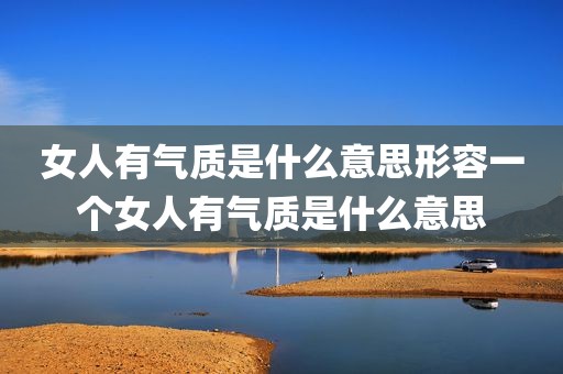 女人有气质是什么意思形容一个女人有气质是什么意思
