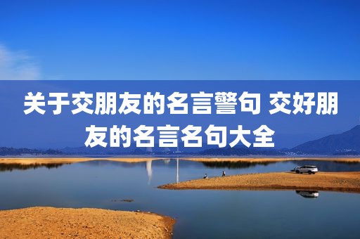 关于交朋友的名言警句 交好朋友的名言名句大全