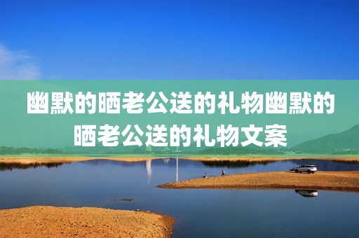 幽默的晒老公送的礼物幽默的晒老公送的礼物文案