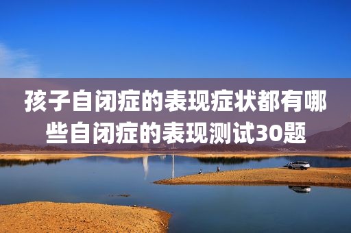 孩子自闭症的表现症状都有哪些自闭症的表现测试30题