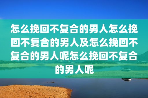 怎么挽回不复合的男人怎么挽回不复合的男人及怎么挽回不复合的男人呢怎么挽回不复合的男人呢