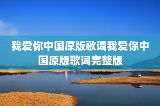 我爱你中国原版歌词我爱你中国原版歌词完整版