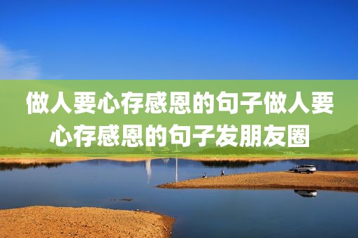 做人要心存感恩的句子做人要心存感恩的句子发朋友圈