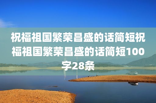 祝福祖国繁荣昌盛的话简短祝福祖国繁荣昌盛的话简短100字28条