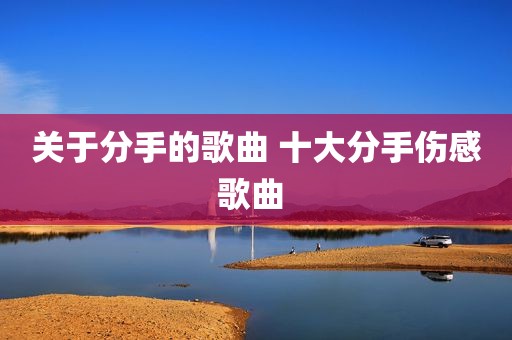 关于分手的歌曲 十大分手伤感歌曲 